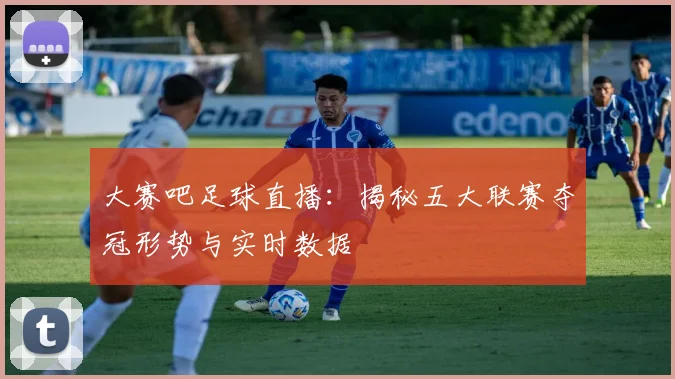 大赛吧足球直播：揭秘五大联赛夺冠形势与实时数据