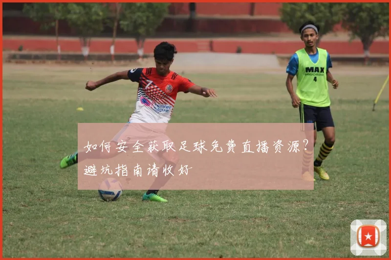 如何安全获取足球免费直播资源？避坑指南请收好
