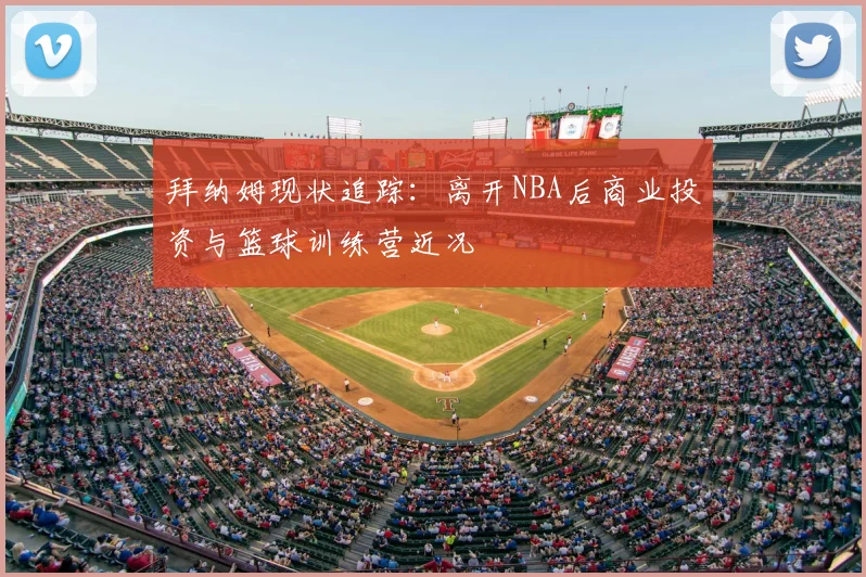 拜纳姆现状追踪：离开NBA后商业投资与篮球训练营近况