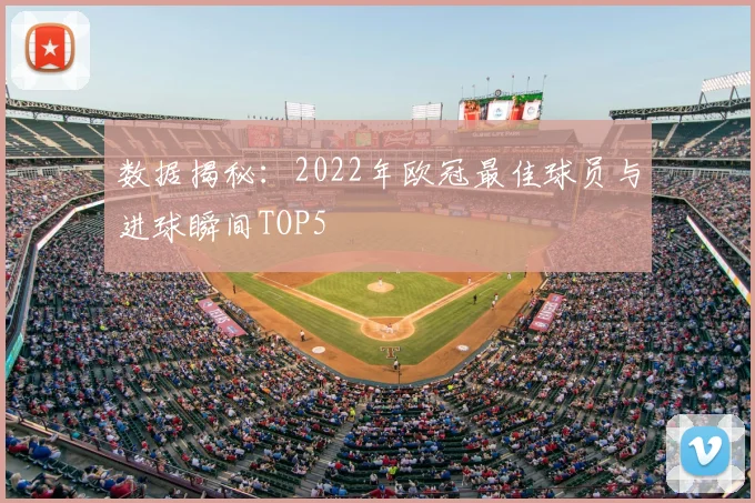 数据揭秘：2022年欧冠最佳球员与进球瞬间TOP5