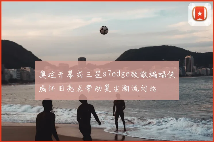 奥运开幕式三星s7edge致敬蝙蝠侠成怀旧亮点带动复古潮流讨论