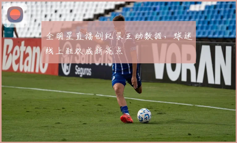 全明星直播创纪录互动数据，球迷线上狂欢成新亮点