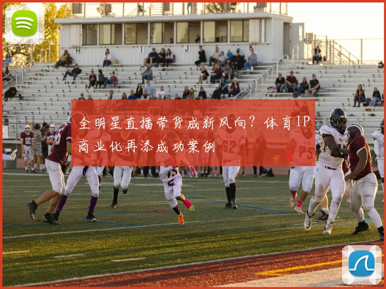 全明星直播带货成新风向？体育IP商业化再添成功案例