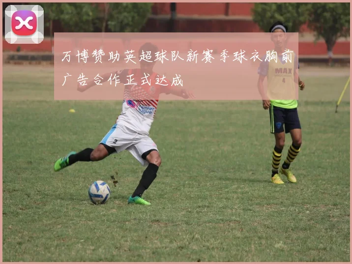 万博赞助英超球队新赛季球衣胸前广告合作正式达成