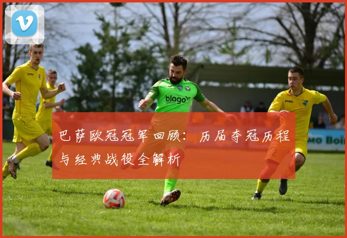 巴萨欧冠冠军回顾：历届夺冠历程与经典战役全解析