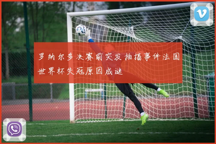 罗纳尔多决赛前突发抽搐事件法国世界杯失冠原因成谜