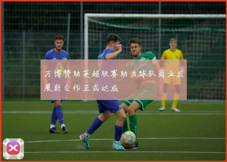 万博赞助英超联赛助力球队商业发展新合作正式达成