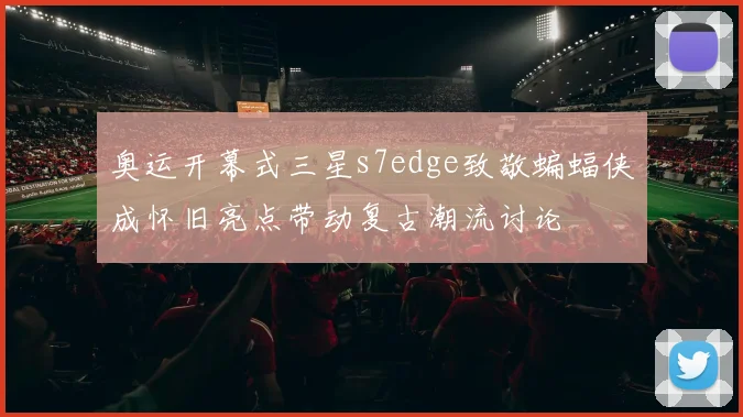 奥运开幕式三星s7edge致敬蝙蝠侠成怀旧亮点带动复古潮流讨论
