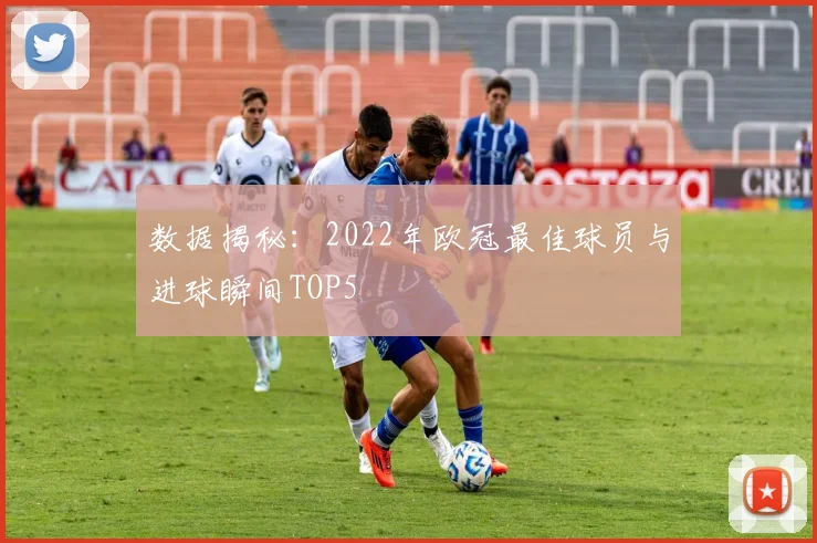 数据揭秘:2022年欧冠最佳球员与进球瞬间TOP5