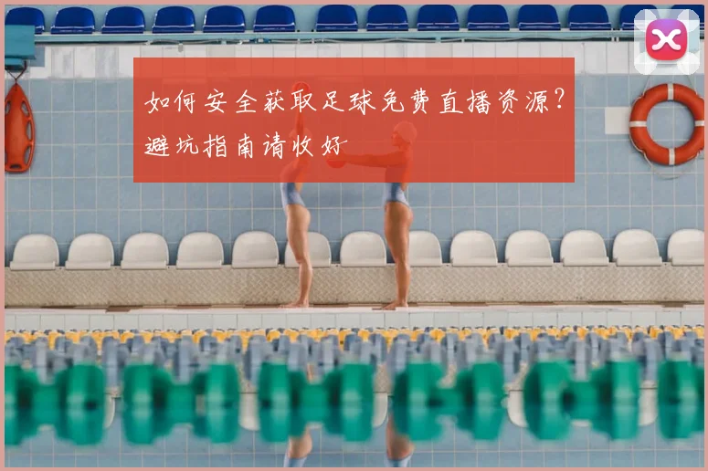 如何安全获取足球免费直播资源？避坑指南请收好