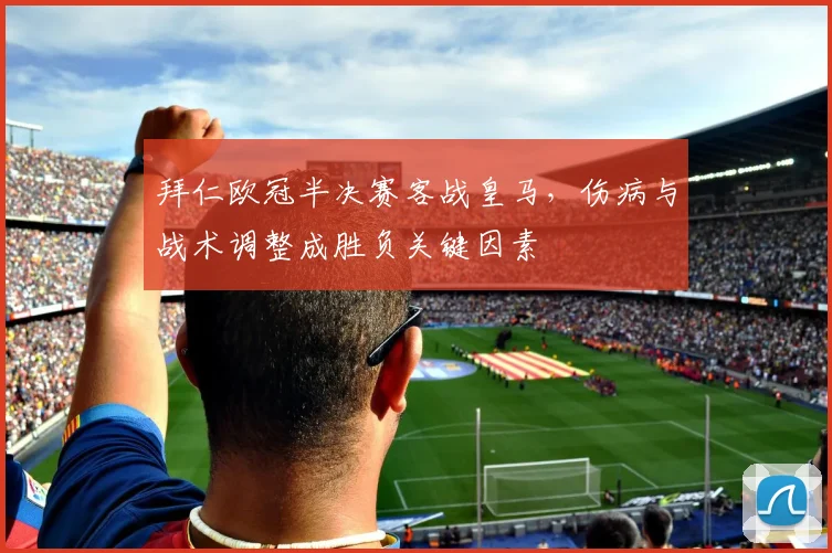 拜仁欧冠半决赛客战皇马，伤病与战术调整成胜负关键因素