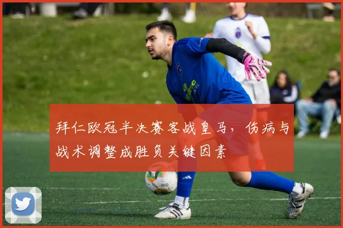 拜仁欧冠半决赛客战皇马，伤病与战术调整成胜负关键因素