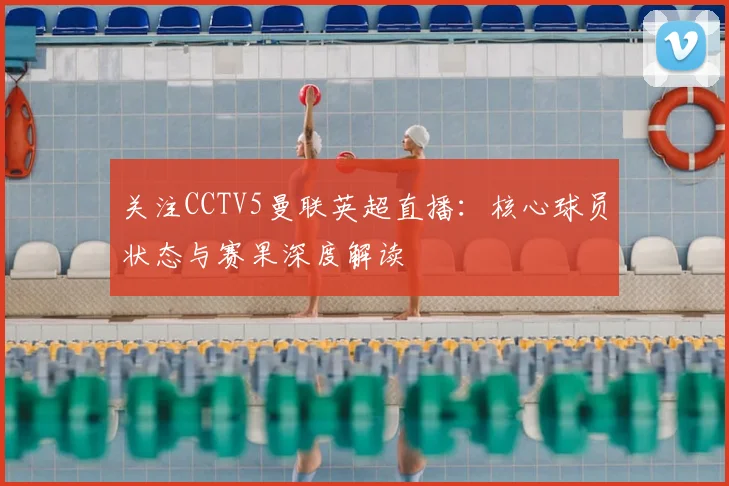 关注CCTV5曼联英超直播：核心球员状态与赛果深度解读