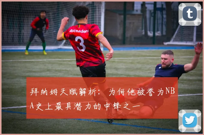 拜纳姆天赋解析：为何他被誉为NBA史上最具潜力的中锋之一