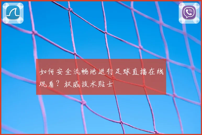 如何安全流畅地进行足球直播在线观看？权威技术贴士