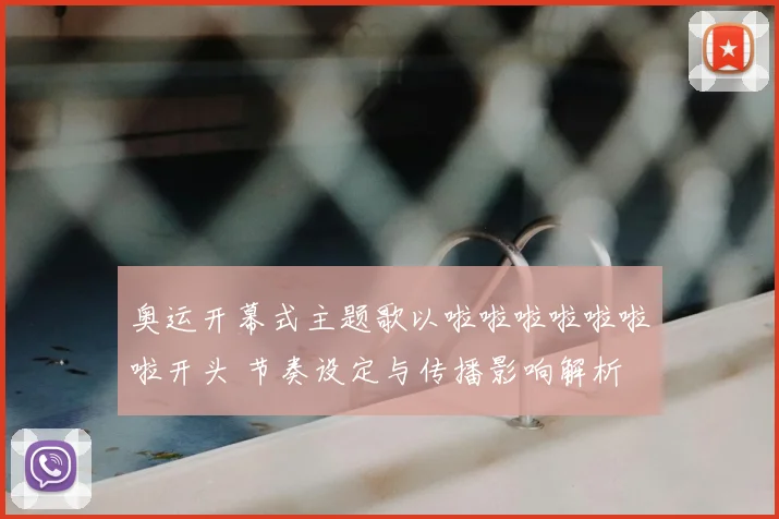 奥运开幕式主题歌以啦啦啦啦啦啦啦开头 节奏设定与传播影响解析