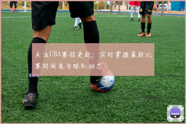 关注CBA赛程更新：实时掌握最新比赛时间表与球队动态
